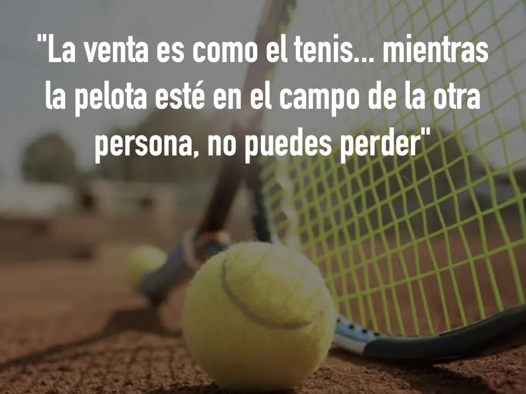 "La venta es como el tenis... mientras la pelota esté en el campo de la otra persona, no puedes perder."